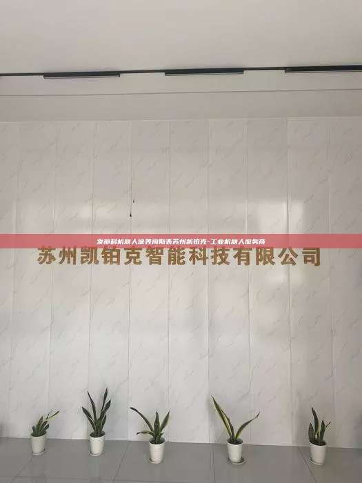發(fā)那科機器人保養(yǎng)周期表蘇州凱鉑克-工業(yè)機器人服務(wù)商