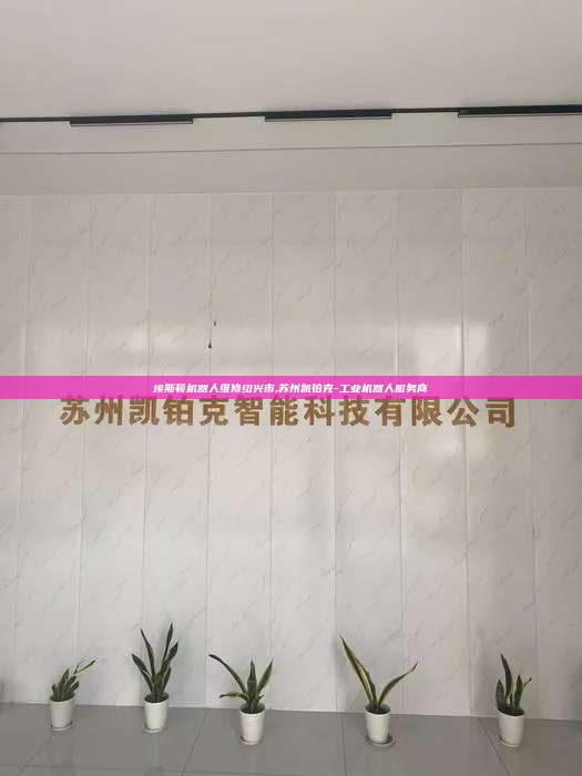 埃斯頓機器人維修紹興市,蘇州凱鉑克-工業機器人服務商