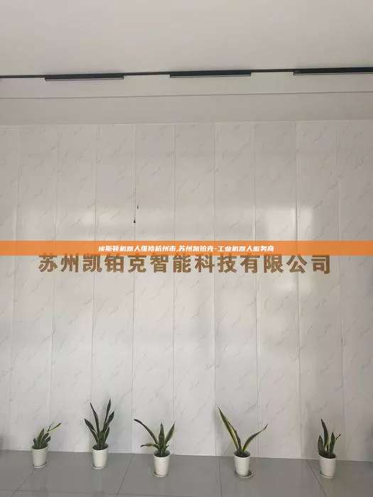 埃斯頓機器人維修杭州市,蘇州凱鉑克-工業機器人服務商