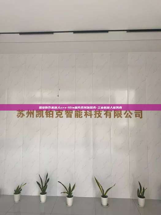 新型協作機器人crx-10ia圖片蘇州凱鉑克-工業機器人服務商