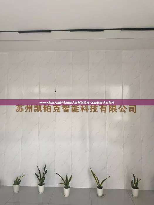 scara機器人是什么機器人蘇州凱鉑克-工業機器人服務商