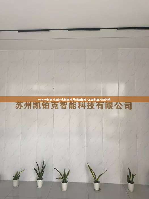 scara機器人是什么機器人蘇州凱鉑克-工業機器人服務商