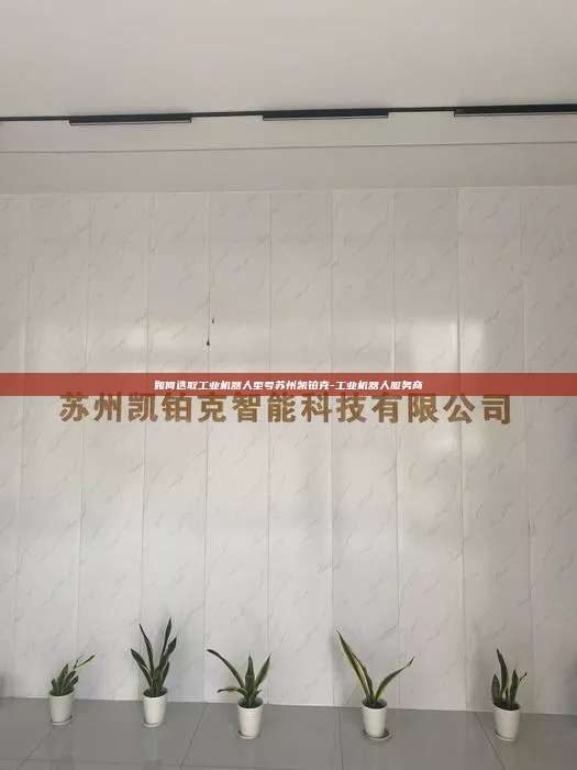 如何選取工業(yè)機器人型號蘇州凱鉑克-工業(yè)機器人服務商