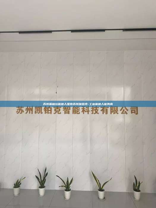 蘇州新和川機(jī)器人維修蘇州凱鉑克-工業(yè)機(jī)器人服務(wù)商