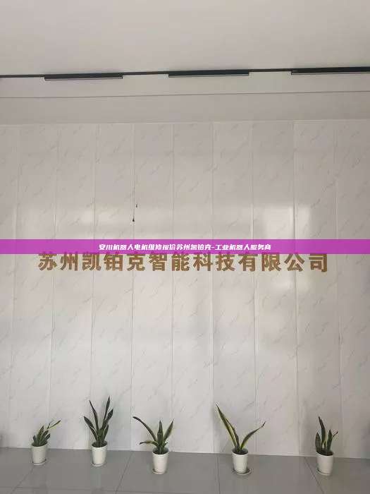 安川機器人電機維修報價蘇州凱鉑克-工業機器人服務商