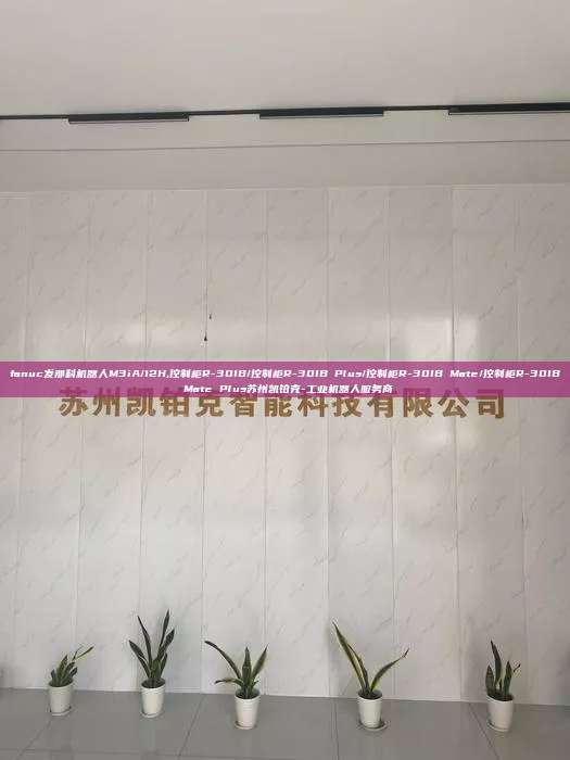 fanuc發(fā)那科機器人M3iA/12H,控制柜R-30IB/控制柜R-30IB Plus/控制柜R-30IB Mate/控制柜R-30IB Mate Plus蘇州凱鉑克-工業(yè)機器人服務商