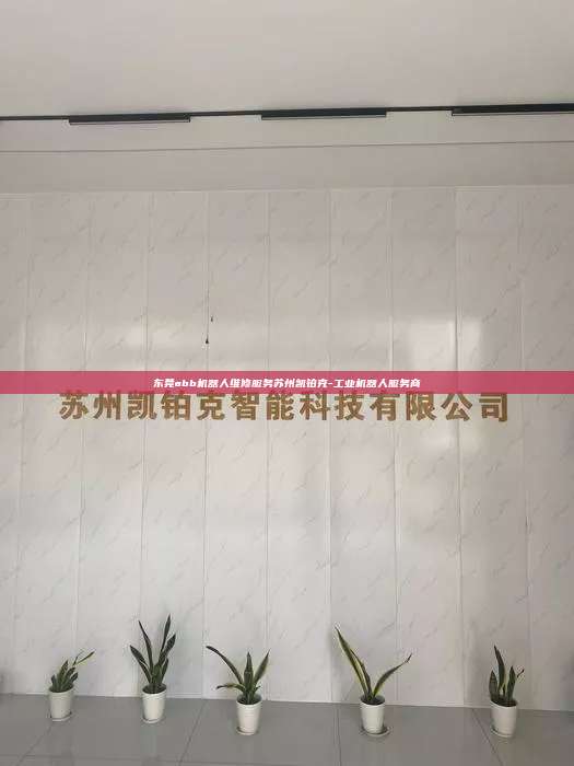 東莞abb機器人維修服務蘇州凱鉑克-工業(yè)機器人服務商