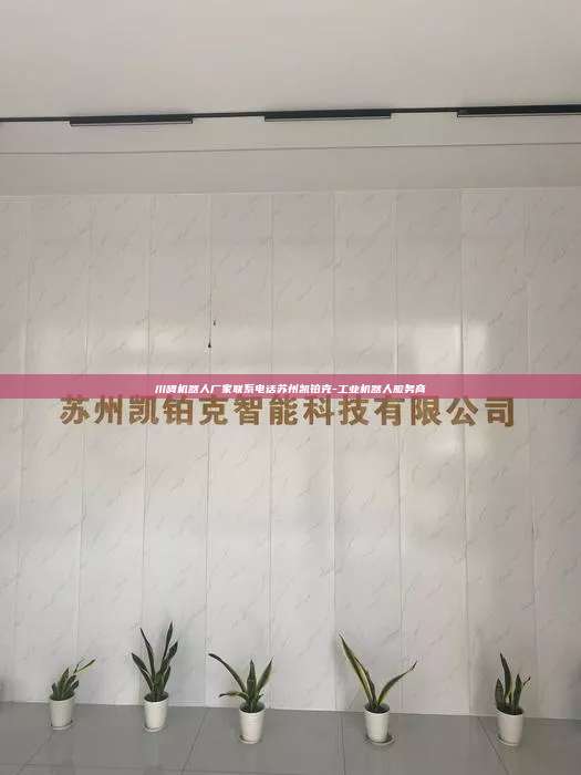 川崎機器人廠家聯(lián)系電話蘇州凱鉑克-工業(yè)機器人服務(wù)商