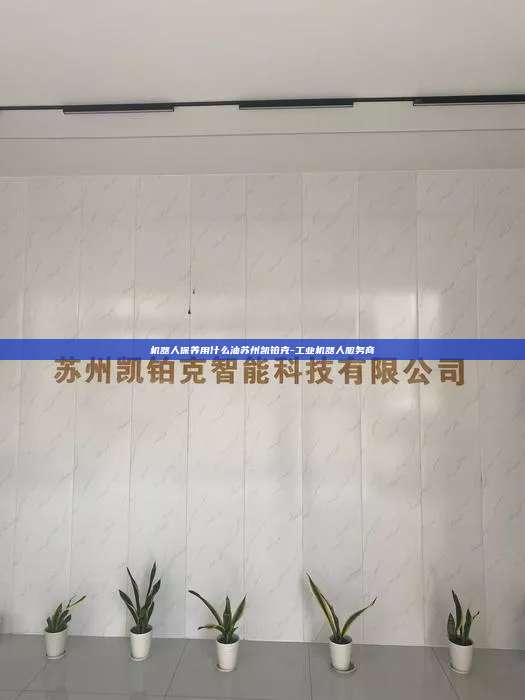 機器人保養用什么油蘇州凱鉑克-工業機器人服務商