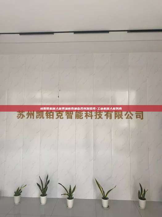 埃斯頓機(jī)器人保養(yǎng)油脂有哪些蘇州凱鉑克-工業(yè)機(jī)器人服務(wù)商