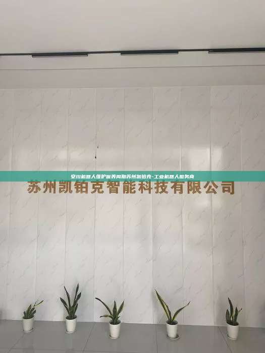安川機器人維護保養周期蘇州凱鉑克-工業機器人服務商